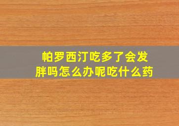 帕罗西汀吃多了会发胖吗怎么办呢吃什么药