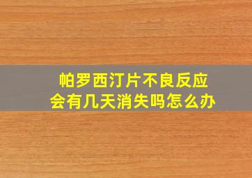 帕罗西汀片不良反应会有几天消失吗怎么办