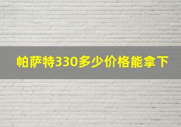 帕萨特330多少价格能拿下