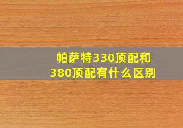 帕萨特330顶配和380顶配有什么区别