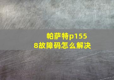 帕萨特p1558故障码怎么解决