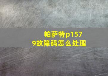 帕萨特p1579故障码怎么处理