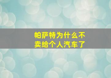 帕萨特为什么不卖给个人汽车了