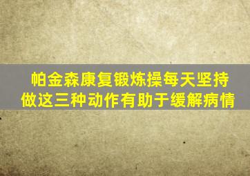 帕金森康复锻炼操每天坚持做这三种动作有助于缓解病情