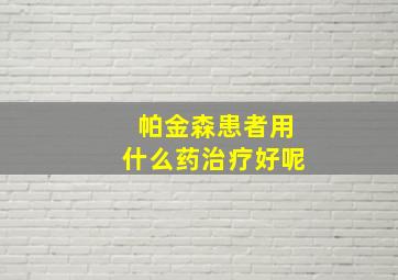 帕金森患者用什么药治疗好呢