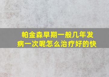 帕金森早期一般几年发病一次呢怎么治疗好的快