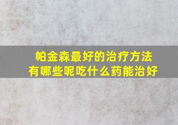 帕金森最好的治疗方法有哪些呢吃什么药能治好