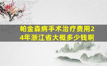 帕金森病手术治疗费用24年浙江省大概多少钱啊