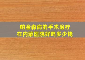 帕金森病的手术治疗在内蒙医院好吗多少钱