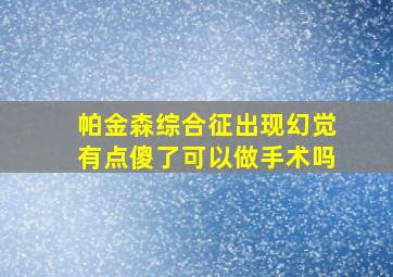 帕金森综合征出现幻觉有点傻了可以做手术吗