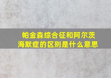 帕金森综合征和阿尔茨海默症的区别是什么意思