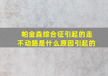 帕金森综合征引起的走不动路是什么原因引起的