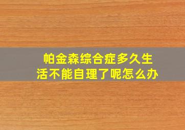 帕金森综合症多久生活不能自理了呢怎么办