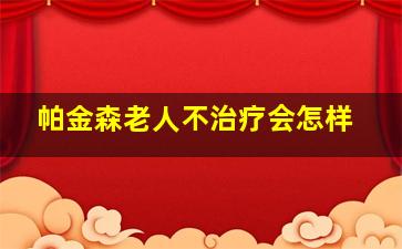 帕金森老人不治疗会怎样