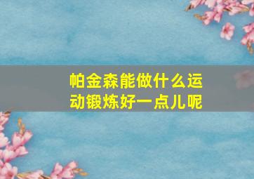 帕金森能做什么运动锻炼好一点儿呢