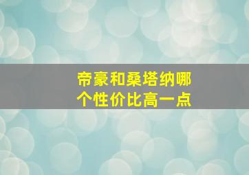 帝豪和桑塔纳哪个性价比高一点