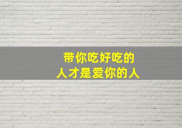 带你吃好吃的人才是爱你的人