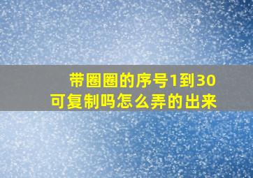 带圈圈的序号1到30可复制吗怎么弄的出来