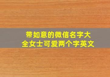 带如意的微信名字大全女士可爱两个字英文