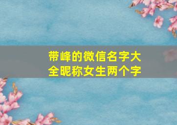 带峰的微信名字大全昵称女生两个字