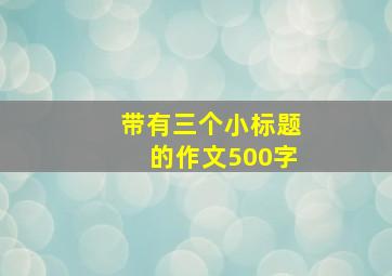 带有三个小标题的作文500字