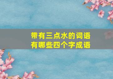 带有三点水的词语有哪些四个字成语