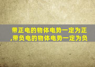 带正电的物体电势一定为正,带负电的物体电势一定为负