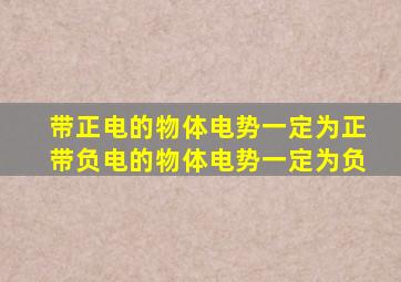 带正电的物体电势一定为正带负电的物体电势一定为负