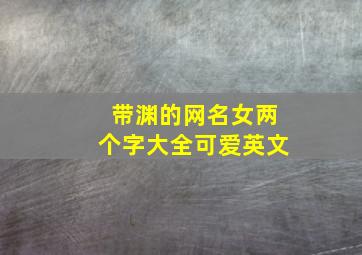 带渊的网名女两个字大全可爱英文