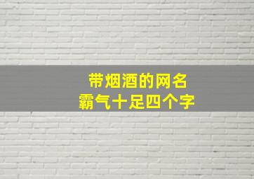 带烟酒的网名霸气十足四个字