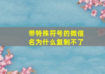 带特殊符号的微信名为什么复制不了