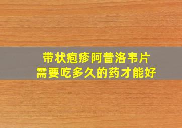 带状疱疹阿昔洛韦片需要吃多久的药才能好