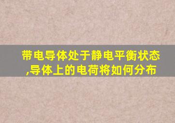 带电导体处于静电平衡状态,导体上的电荷将如何分布