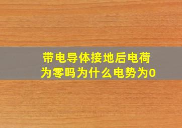 带电导体接地后电荷为零吗为什么电势为0