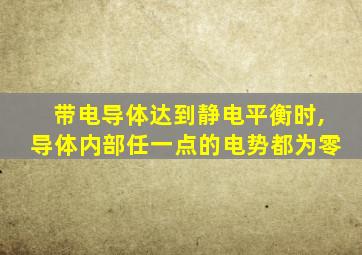 带电导体达到静电平衡时,导体内部任一点的电势都为零