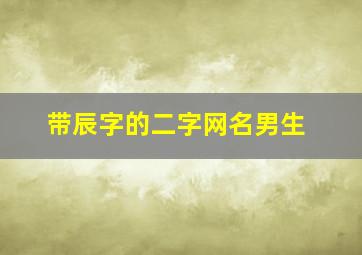 带辰字的二字网名男生