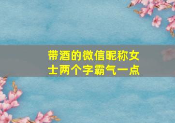 带酒的微信昵称女士两个字霸气一点