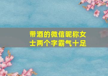 带酒的微信昵称女士两个字霸气十足