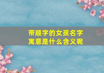 带顺字的女孩名字寓意是什么含义呢