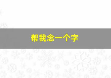 帮我念一个字