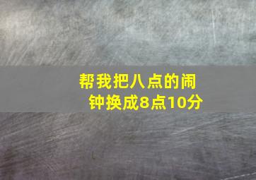 帮我把八点的闹钟换成8点10分