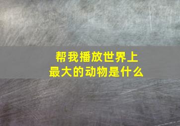 帮我播放世界上最大的动物是什么