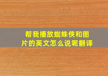 帮我播放蜘蛛侠和图片的英文怎么说呢翻译