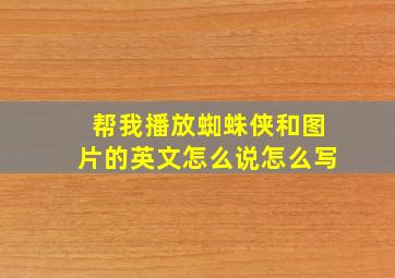 帮我播放蜘蛛侠和图片的英文怎么说怎么写