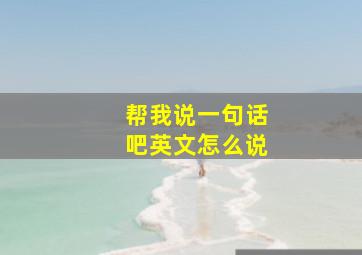 帮我说一句话吧英文怎么说