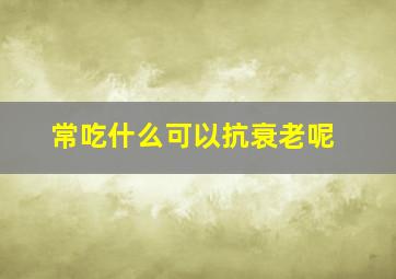 常吃什么可以抗衰老呢