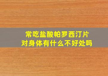 常吃盐酸帕罗西汀片对身体有什么不好处吗