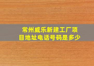 常州威乐新建工厂项目地址电话号码是多少