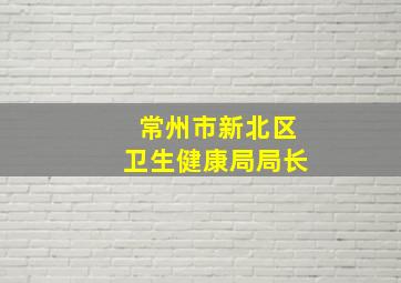 常州市新北区卫生健康局局长