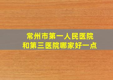 常州市第一人民医院和第三医院哪家好一点